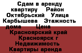 Сдам в аренду квартиру, › Район ­ Октябрьский › Улица ­ Карбышева › Этажность дома ­ 5 › Цена ­ 15 000 - Красноярский край, Красноярск г. Недвижимость » Квартиры аренда   . Красноярский край,Красноярск г.